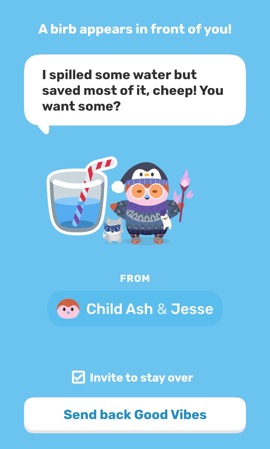 Drawn image of a bird with a glass of water with the words: "A bird appears in front of you!" in the speech bubble it says, "I spilled some water but safed most of it, cheep! You want some?" It shows it's from Child Ash & Jesse. The "invite to stay over" box is checked, and the button says, "Send back Good vibes."